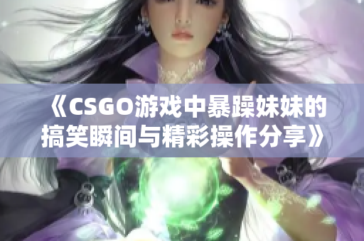《CSGO游戏中暴躁妹妹的搞笑瞬间与精彩操作分享》