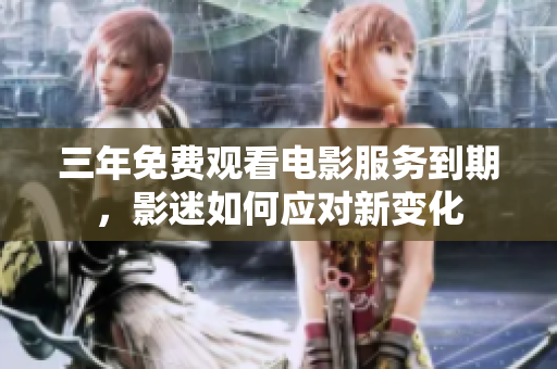 三年免费观看电影服务到期，影迷如何应对新变化
