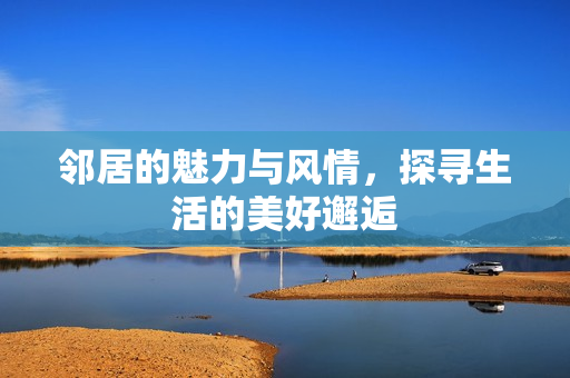 邻居的魅力与风情，探寻生活的美好邂逅