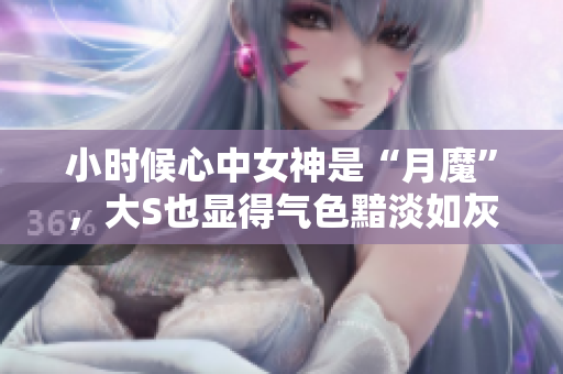 小时候心中女神是“月魔”，大S也显得气色黯淡如灰