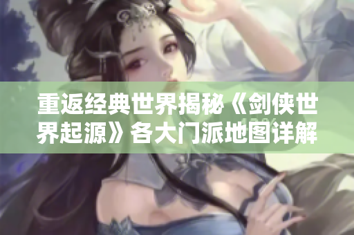 重返经典世界揭秘《剑侠世界起源》各大门派地图详解