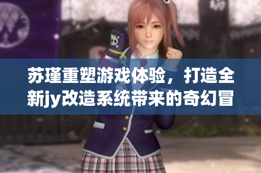 苏瑾重塑游戏体验，打造全新jy改造系统带来的奇幻冒险之旅