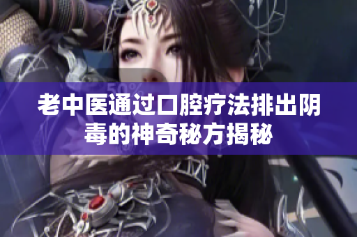 老中医通过口腔疗法排出阴毒的神奇秘方揭秘