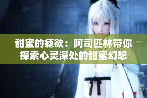 甜蜜的瘾欲：阿司匹林带你探索心灵深处的甜蜜幻想