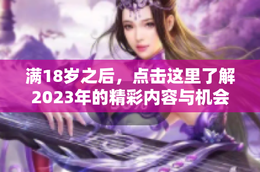 满18岁之后，点击这里了解2023年的精彩内容与机会