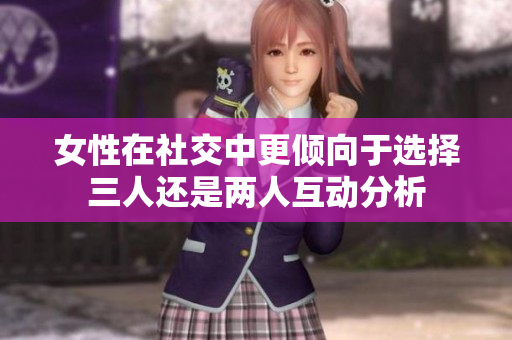 女性在社交中更倾向于选择三人还是两人互动分析