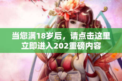 当您满18岁后，请点击这里立即进入202重磅内容