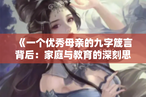 《一个优秀母亲的九字箴言背后：家庭与教育的深刻思考》