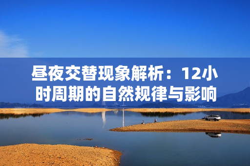 昼夜交替现象解析：12小时周期的自然规律与影响
