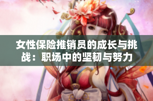 女性保险推销员的成长与挑战：职场中的坚韧与努力