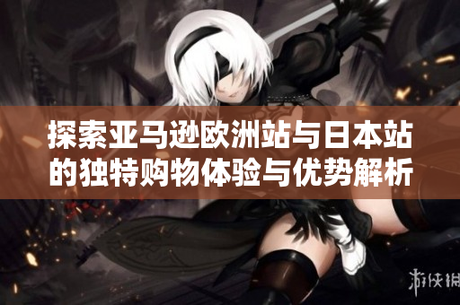 探索亚马逊欧洲站与日本站的独特购物体验与优势解析