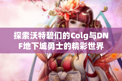 探索沃特碧们的Colg与DNF地下城勇士的精彩世界