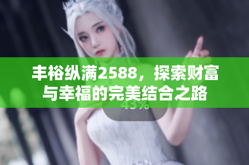 丰裕纵满2588，探索财富与幸福的完美结合之路