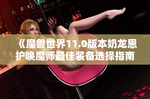 《魔兽世界11.0版本奶龙恩护唤魔师最佳装备选择指南》