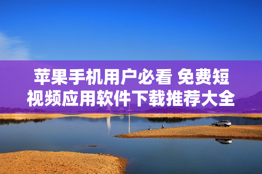 苹果手机用户必看 免费短视频应用软件下载推荐大全