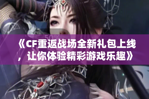 《CF重返战场全新礼包上线，让你体验精彩游戏乐趣》