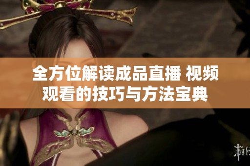 全方位解读成品直播 视频观看的技巧与方法宝典