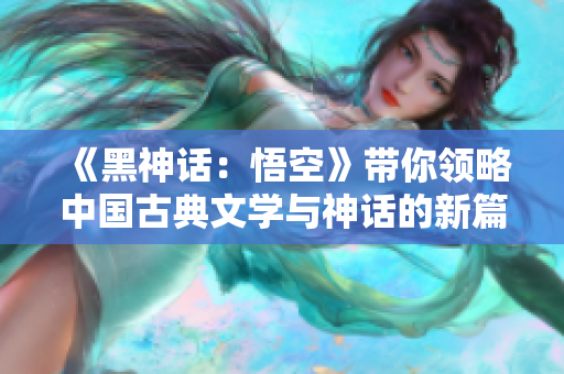 《黑神话：悟空》带你领略中国古典文学与神话的新篇章