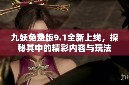 九妖免费版9.1全新上线，探秘其中的精彩内容与玩法