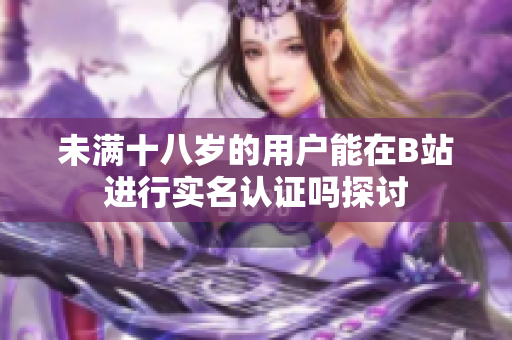 未满十八岁的用户能在B站进行实名认证吗探讨