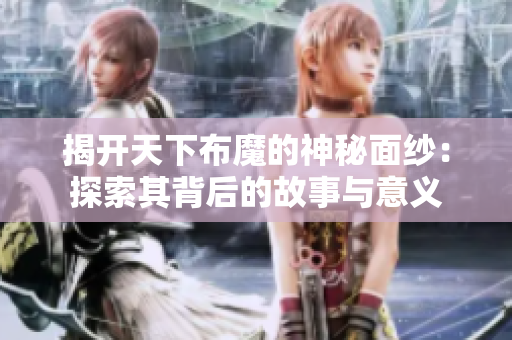 揭开天下布魔的神秘面纱：探索其背后的故事与意义