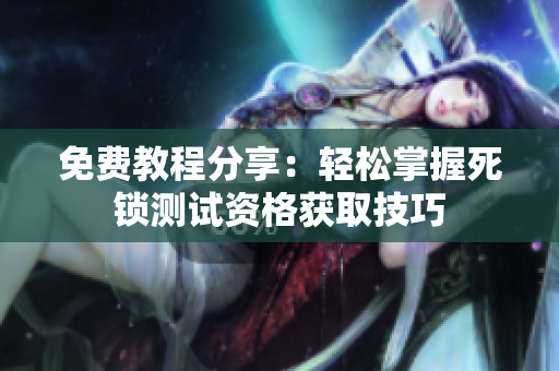 免费教程分享：轻松掌握死锁测试资格获取技巧