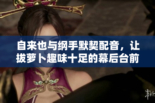 自来也与纲手默契配音，让拔萝卜趣味十足的幕后台前揭秘
