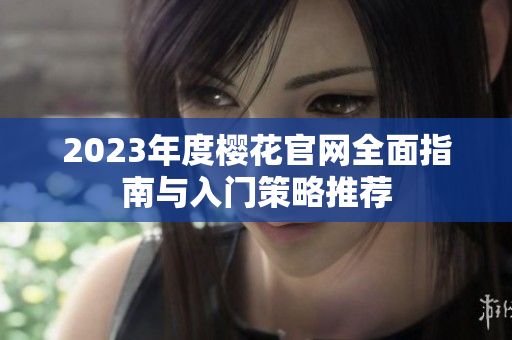 2023年度樱花官网全面指南与入门策略推荐