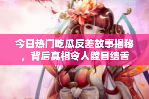 今日热门吃瓜反差故事揭秘，背后真相令人瞠目结舌