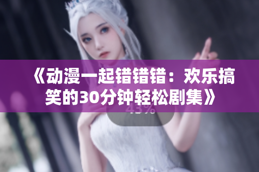 《动漫一起错错错：欢乐搞笑的30分钟轻松剧集》