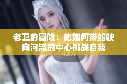 老卫的冒险：他如何带船驶向河流的中心挑战自我