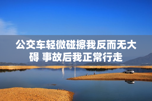 公交车轻微碰擦我反而无大碍 事故后我正常行走