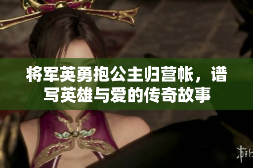 将军英勇抱公主归营帐，谱写英雄与爱的传奇故事