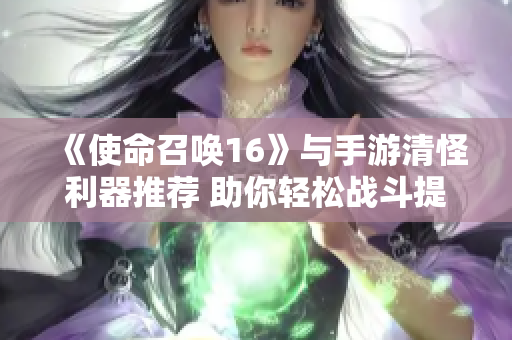 《使命召唤16》与手游清怪利器推荐 助你轻松战斗提升技巧