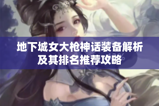 地下城女大枪神话装备解析及其排名推荐攻略