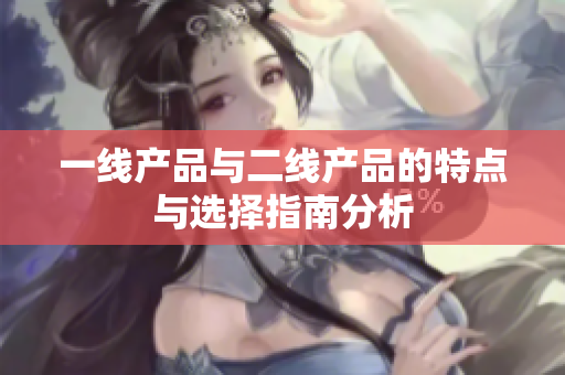 一线产品与二线产品的特点与选择指南分析