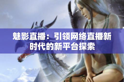 魅影直播：引领网络直播新时代的新平台探索