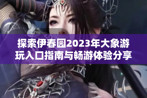 探索伊春园2023年大象游玩入口指南与畅游体验分享