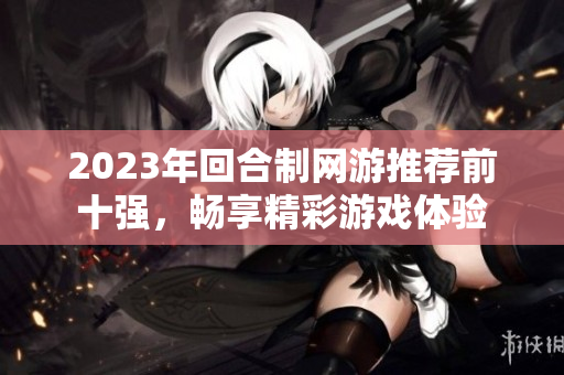 2023年回合制网游推荐前十强，畅享精彩游戏体验