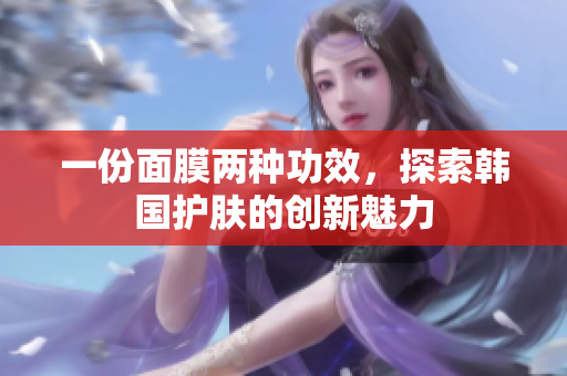 一份面膜两种功效，探索韩国护肤的创新魅力