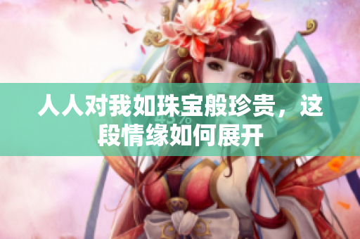 人人对我如珠宝般珍贵，这段情缘如何展开