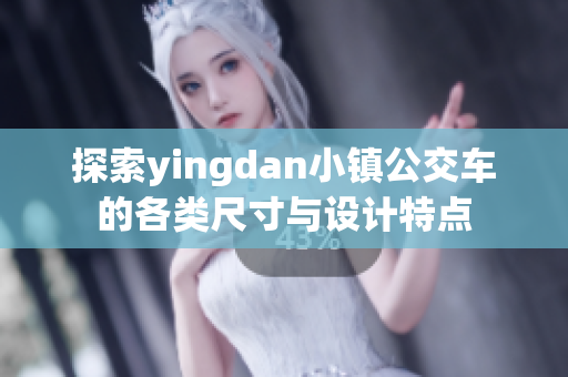 探索yingdan小镇公交车的各类尺寸与设计特点