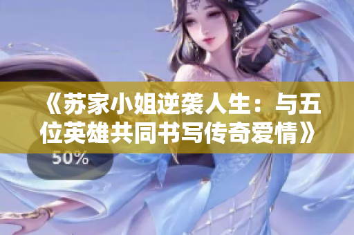 《苏家小姐逆袭人生：与五位英雄共同书写传奇爱情》