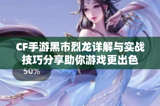 CF手游黑市烈龙详解与实战技巧分享助你游戏更出色