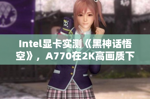 Intel显卡实测《黑神话悟空》，A770在2K高画质下表现如何