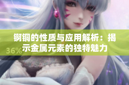 锕铜的性质与应用解析：揭示金属元素的独特魅力