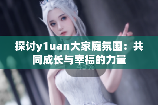 探讨y1uan大家庭氛围：共同成长与幸福的力量