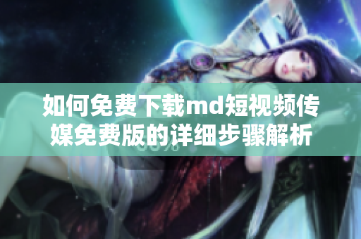 如何免费下载md短视频传媒免费版的详细步骤解析