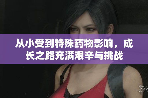 从小受到特殊药物影响，成长之路充满艰辛与挑战