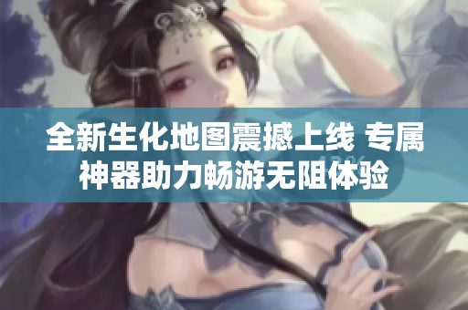 全新生化地图震撼上线 专属神器助力畅游无阻体验